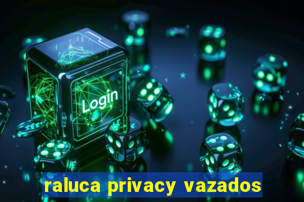 raluca privacy vazados